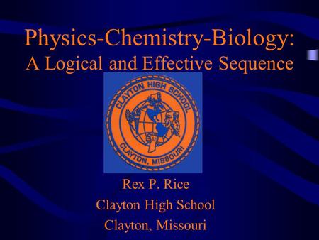 Physics-Chemistry-Biology: A Logical and Effective Sequence Rex P. Rice Clayton High School Clayton, Missouri.