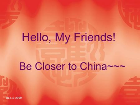 Be Closer to China~~~ Dec. 4, 2009 Hello, My Friends!