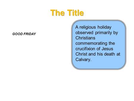 The Title A religious holiday observed primarily by Christians commemorating the crucifixion of Jesus Christ and his death at Calvary. GOOD FRIDAY.