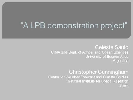 “A LPB demonstration project” Celeste Saulo CIMA and Dept. of Atmos. and Ocean Sciences University of Buenos Aires Argentina Christopher Cunningham Center.