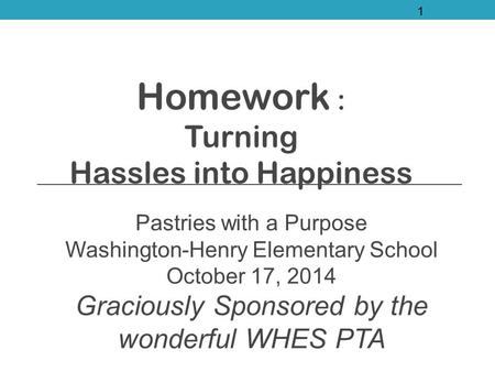 Homework : Turning Hassles into Happiness Pastries with a Purpose Washington-Henry Elementary School October 17, 2014 Graciously Sponsored by the wonderful.