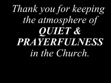 Thank you for keeping the atmosphere of QUIET & PRAYERFULNESS in the Church.