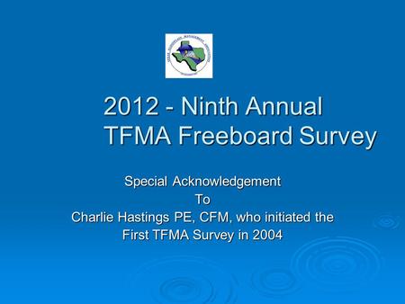 2012 - Ninth Annual TFMA Freeboard Survey Special Acknowledgement To Charlie Hastings PE, CFM, who initiated the First TFMA Survey in 2004.