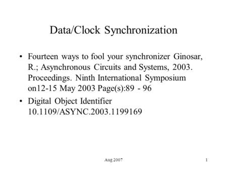 Aug 20071 Data/Clock Synchronization Fourteen ways to fool your synchronizer Ginosar, R.; Asynchronous Circuits and Systems, 2003. Proceedings. Ninth International.