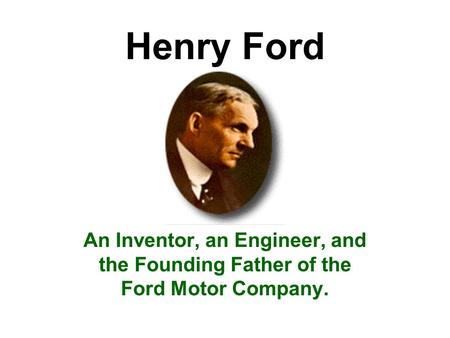 Henry Ford An Inventor, an Engineer, and the Founding Father of the Ford Motor Company.