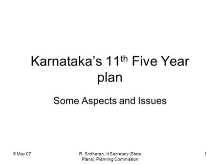 5 May 07R. Sridharan, Jt Secretary (State Plans), Planning Commission 1 Karnataka’s 11 th Five Year plan Some Aspects and Issues.