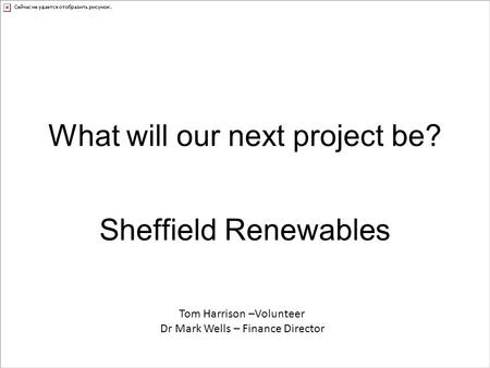 What will our next project be? Sheffield Renewables Tom Harrison –Volunteer Dr Mark Wells – Finance Director.