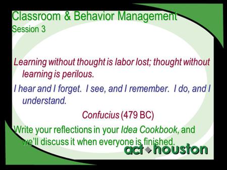 Classroom & Behavior Management Session 3 Learning without thought is labor lost; thought without learning is perilous. I hear and I forget. I see, and.