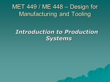 MET 449 / ME 448 – Design for Manufacturing and Tooling Introduction to Production Systems.