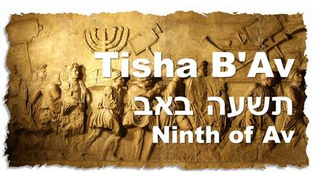 Tisha B'Av תשעה באב Ninth of Av. A Day of Mourning for the destruction of the ancient Temples and Jerusalem, and other major calamities which have befallen.