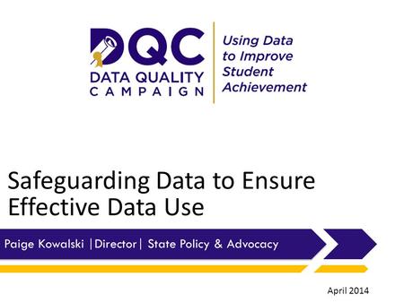 Safeguarding Data to Ensure Effective Data Use Paige Kowalski |Director| State Policy & Advocacy April 2014.