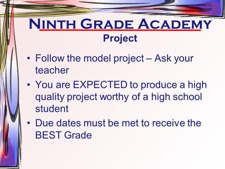 Ninth Grade Academy Project Follow the model project – Ask your teacher You are EXPECTED to produce a high quality project worthy of a high school student.