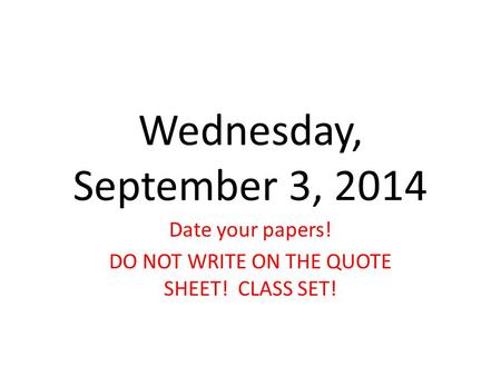Wednesday, September 3, 2014 Date your papers! DO NOT WRITE ON THE QUOTE SHEET! CLASS SET!
