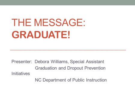 THE MESSAGE: GRADUATE! Presenter: Debora Williams, Special Assistant Graduation and Dropout Prevention Initiatives NC Department of Public Instruction.