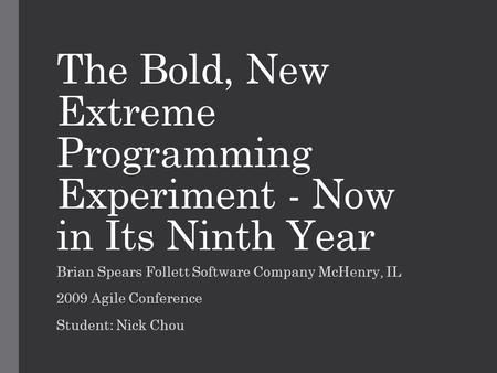 The Bold, New Extreme Programming Experiment - Now in Its Ninth Year Brian Spears Follett Software Company McHenry, IL 2009 Agile Conference Student: Nick.