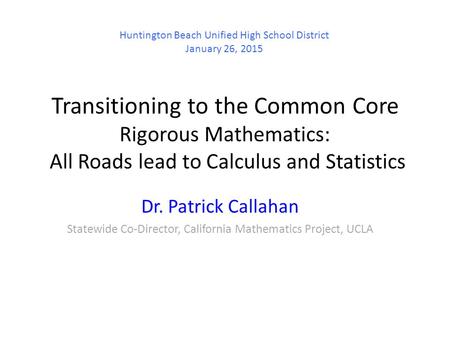 Transitioning to the Common Core Rigorous Mathematics: All Roads lead to Calculus and Statistics Dr. Patrick Callahan Statewide Co-Director, California.