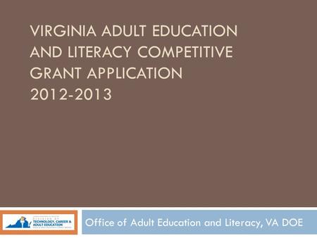 VIRGINIA ADULT EDUCATION AND LITERACY COMPETITIVE GRANT APPLICATION 2012-2013 Office of Adult Education and Literacy, VA DOE.