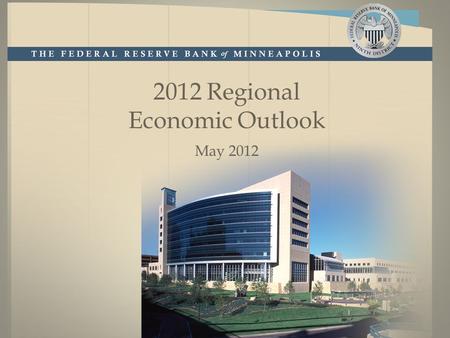 2012 Regional Economic Outlook May 2012. minneapolisfed.org Disclaimer The views expressed here are the presenter's and not necessarily those of the Federal.