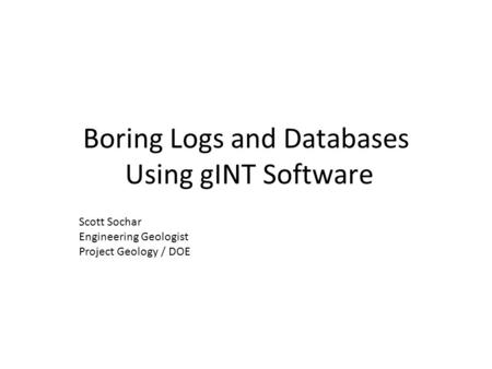 Boring Logs and Databases Using gINT Software Scott Sochar Engineering Geologist Project Geology / DOE.