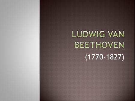 (1770-1827).  Beethoven grew up when Haydn and Mozart were still actively composing; he studied the Classical style.  He lived well into the 19 th century.