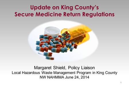 Margaret Shield, Policy Liaison Local Hazardous Waste Management Program in King County NW NAHMMA June 24, 2014 Update on King County’s Secure Medicine.