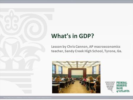 Proprietary and Confidential. Not for disclosure outside Federal Reserve. What’s in GDP? Lesson by Chris Cannon, AP macroeconomics teacher, Sandy Creek.