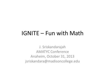 IGNITE – Fun with Math J. Sriskandarajah AMATYC Conference Anaheim, October 31, 2013