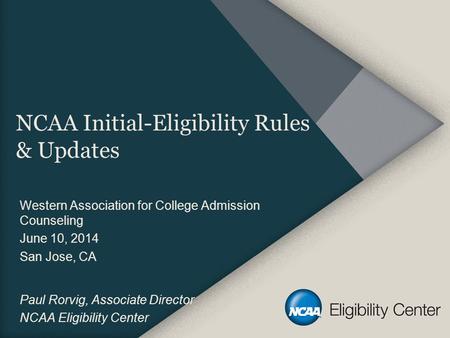 NCAA Initial-Eligibility Rules & Updates Western Association for College Admission Counseling June 10, 2014 San Jose, CA Paul Rorvig, Associate Director.