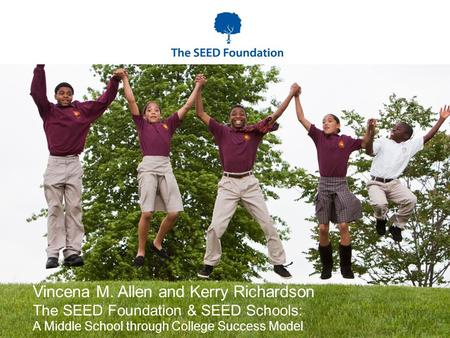 Vincena M. Allen and Kerry Richardson The SEED Foundation & SEED Schools: A Middle School through College Success Model.