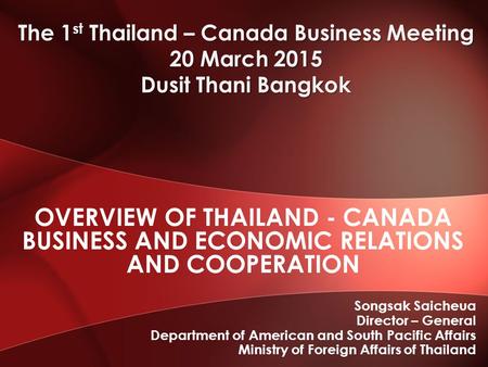Songsak Saicheua Director – General Department of American and South Pacific Affairs Ministry of Foreign Affairs of Thailand OVERVIEW OF THAILAND - CANADA.