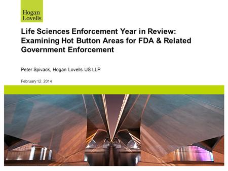 February 12, 2014 Life Sciences Enforcement Year in Review: Examining Hot Button Areas for FDA & Related Government Enforcement Peter Spivack, Hogan Lovells.