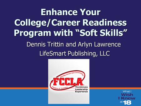 Enhance Your College/Career Readiness Program with “Soft Skills” Dennis Trittin and Arlyn Lawrence LifeSmart Publishing, LLC LifeSmart Publishing, LLC.