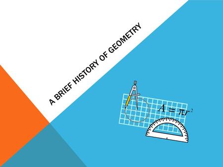 A BRIEF HISTORY OF GEOMETRY. THE BEGINNING Geometry was created out of necessity by the ancient Egyptian s [1,4]. Flooding of the Nile River would cause.