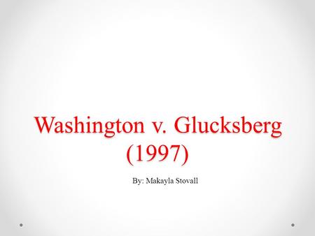 Washington v. Glucksberg (1997) By: Makayla Stovall.