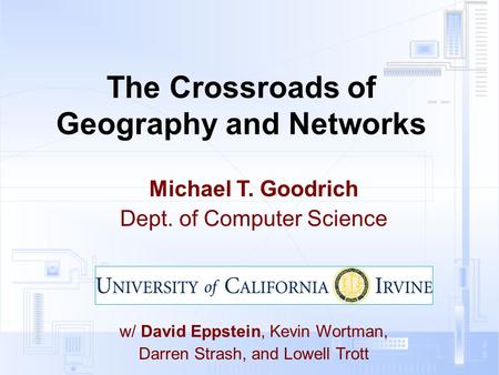The Crossroads of Geography and Networks Michael T. Goodrich Dept. of Computer Science w/ David Eppstein, Kevin Wortman, Darren Strash, and Lowell Trott.