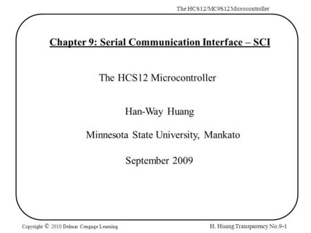 H. Huang Transparency No.9-1 The HCS12/MC9S12 Microcontroller Copyright © 2010 Delmar Cengage Learning Chapter 9: Serial Communication Interface – SCI.