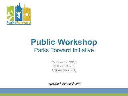 Public Workshop Parks Forward Initiative October 17, 2013 3:00 - 7:30 p.m. Los Angeles, CA www.parksforward.com.