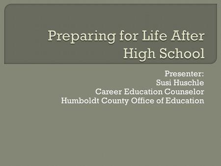 Presenter: Susi Huschle Career Education Counselor Humboldt County Office of Education.