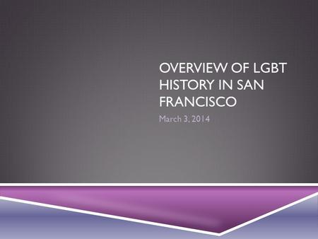 OVERVIEW OF LGBT HISTORY IN SAN FRANCISCO March 3, 2014.