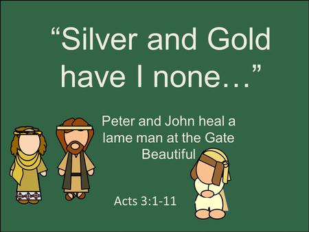 “Silver and Gold have I none…” Acts 3:1-11 Peter and John heal a lame man at the Gate Beautiful.