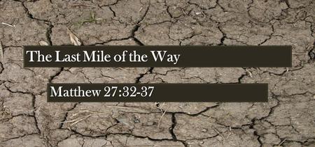 The Last Mile of the Way Matthew 27:32-37. 32 Now as they came out, they found a man of Cyrene, Simon by name. Him they compelled to bear His cross. 33.