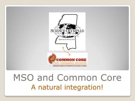 MSO and Common Core A natural integration!. 2013 MSTA Annual Convention Jackson, MS Oct. 28, 2013 Dr. Sheila Hendry Director, Mississippi Science Olympiad.