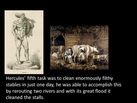 Hercules’ fifth task was to clean enormously filthy stables in just one day, he was able to accomplish this by rerouting two rivers and with its great.