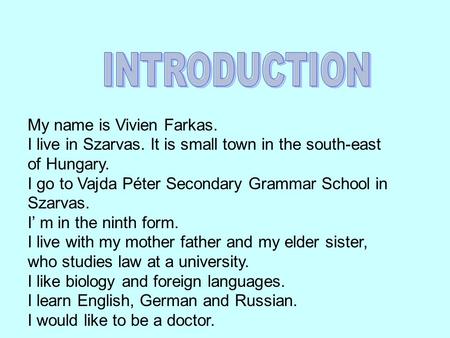 My name is Vivien Farkas. I live in Szarvas. It is small town in the south-east of Hungary. I go to Vajda Péter Secondary Grammar School in Szarvas. I’