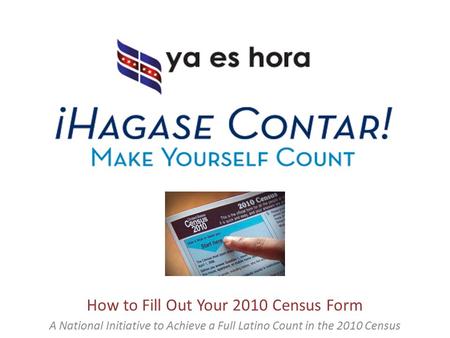 How to Fill Out Your 2010 Census Form A National Initiative to Achieve a Full Latino Count in the 2010 Census.