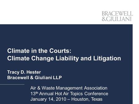Climate in the Courts: Climate Change Liability and Litigation Tracy D. Hester Bracewell & Giuliani LLP Air & Waste Management Association 13 th Annual.
