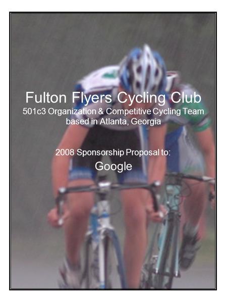 Fulton Flyers Cycling Club 501c3 Organization & Competitive Cycling Team based in Atlanta, Georgia 2008 Sponsorship Proposal to: Google.