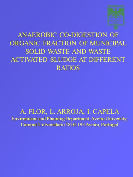 ANAEROBIC CO-DIGESTION OF ORGANIC FRACTION OF MUNICIPAL SOLID WASTE AND WASTE ACTIVATED SLUDGE AT DIFFERENT RATIOS A. FLOR, L. ARROJA, I. CAPELA Environment.