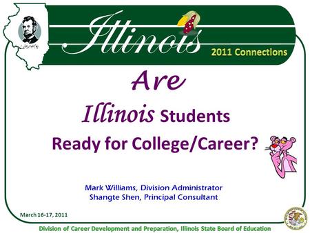 Illinois Are Illinois Students Ready for College/Career? March 16-17, 2011 Mark Williams, Division Administrator Shangte Shen, Principal Consultant.