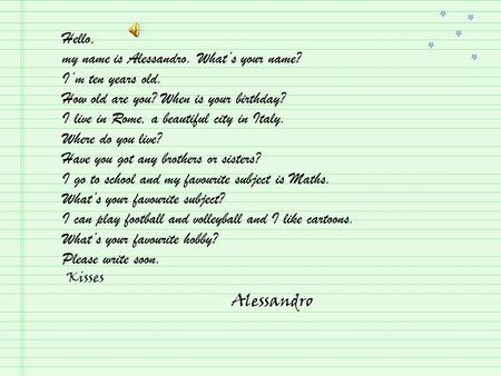 Hello, my name is Alessandro. What’s your name? I’m ten years old. How old are you? When is your birthday? I live in Rome, a beautiful city in Italy. Where.